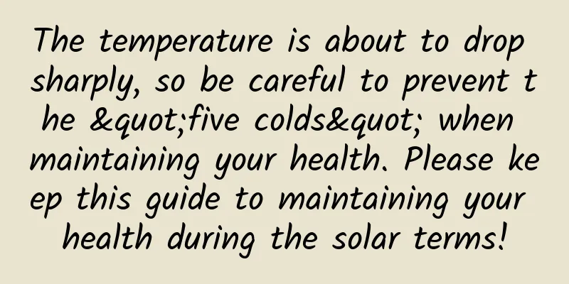 The temperature is about to drop sharply, so be careful to prevent the "five colds" when maintaining your health. Please keep this guide to maintaining your health during the solar terms!