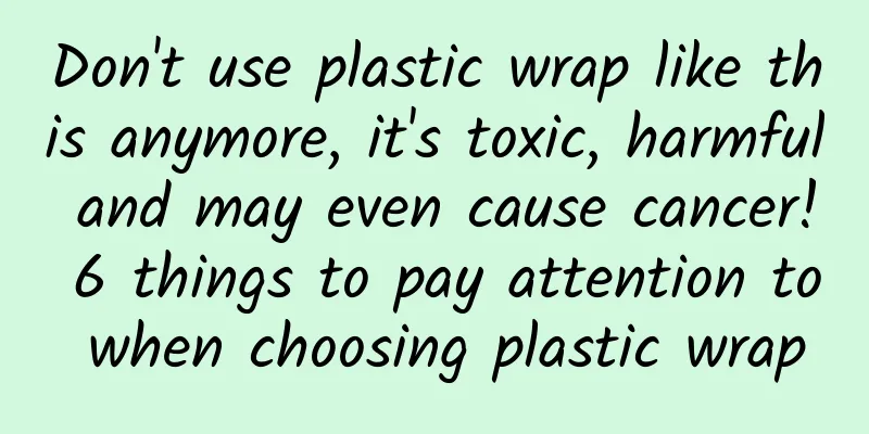 Don't use plastic wrap like this anymore, it's toxic, harmful and may even cause cancer! 6 things to pay attention to when choosing plastic wrap