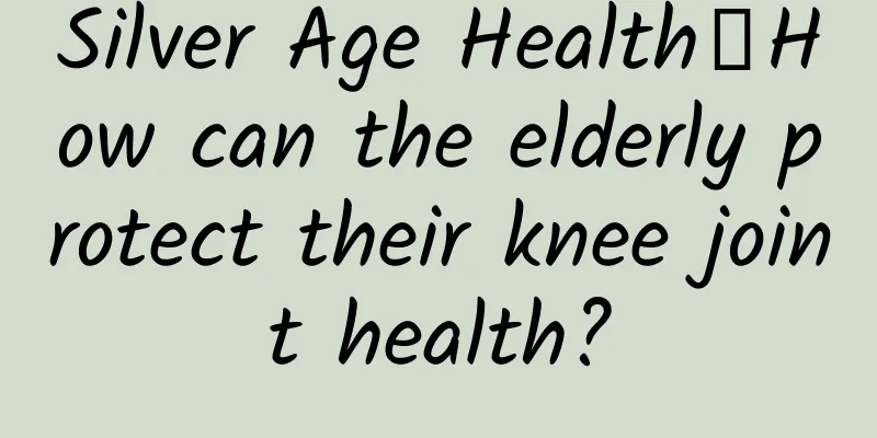 Silver Age Health丨How can the elderly protect their knee joint health?