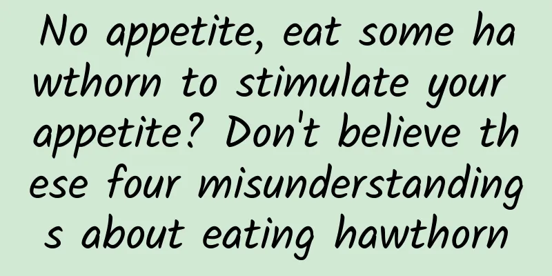 No appetite, eat some hawthorn to stimulate your appetite? Don't believe these four misunderstandings about eating hawthorn