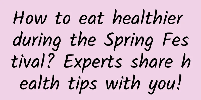 How to eat healthier during the Spring Festival? Experts share health tips with you!