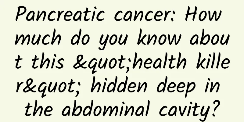 Pancreatic cancer: How much do you know about this "health killer" hidden deep in the abdominal cavity?