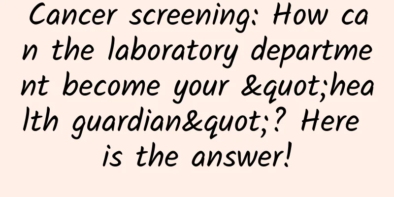 Cancer screening: How can the laboratory department become your "health guardian"? Here is the answer!