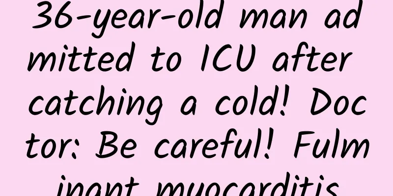 36-year-old man admitted to ICU after catching a cold! Doctor: Be careful! Fulminant myocarditis
