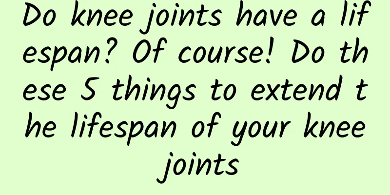 Do knee joints have a lifespan? Of course! Do these 5 things to extend the lifespan of your knee joints
