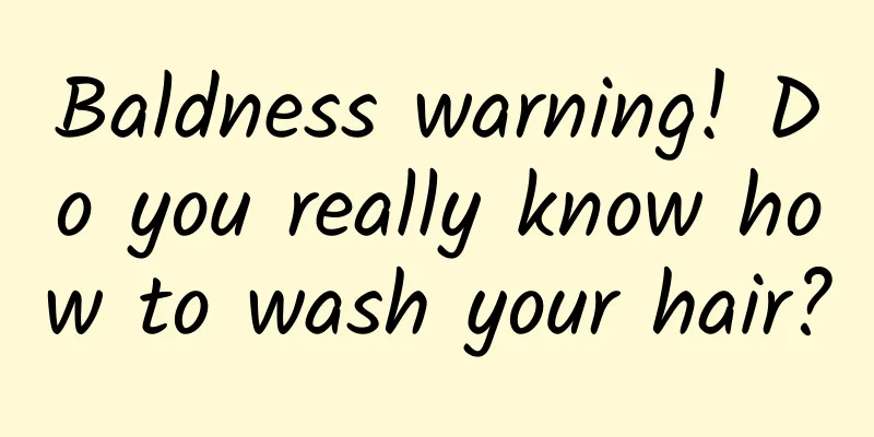 Baldness warning! Do you really know how to wash your hair?