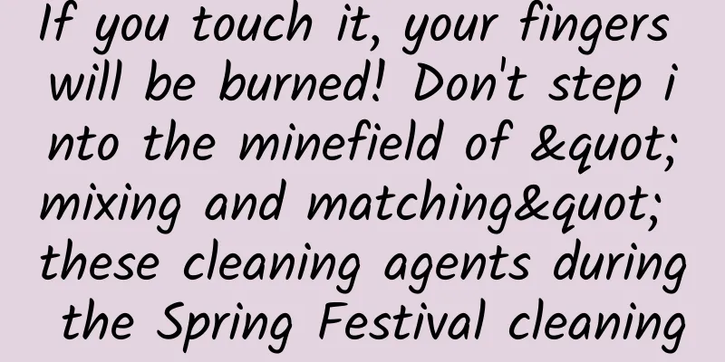 If you touch it, your fingers will be burned! Don't step into the minefield of "mixing and matching" these cleaning agents during the Spring Festival cleaning