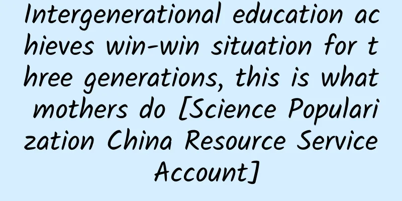 Intergenerational education achieves win-win situation for three generations, this is what mothers do [Science Popularization China Resource Service Account]