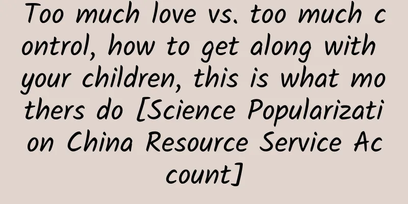 Too much love vs. too much control, how to get along with your children, this is what mothers do [Science Popularization China Resource Service Account]