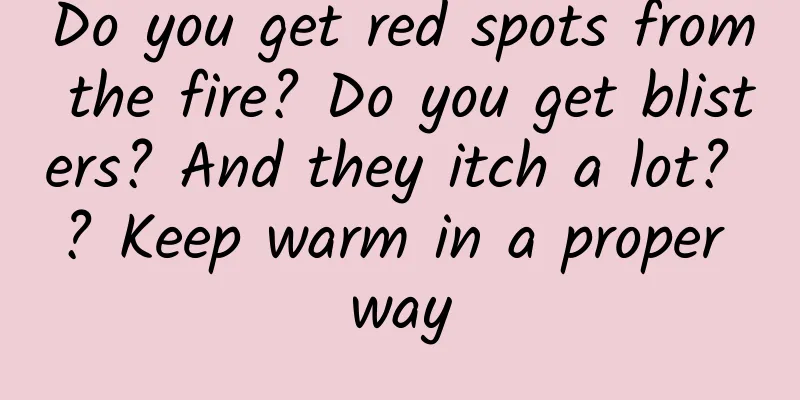 Do you get red spots from the fire? Do you get blisters? And they itch a lot? ? Keep warm in a proper way