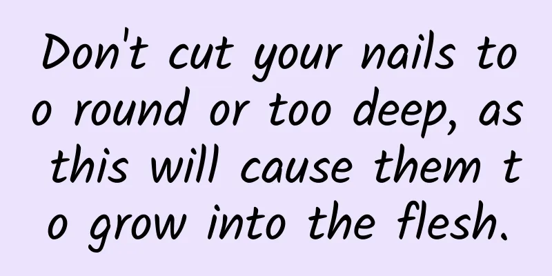 Don't cut your nails too round or too deep, as this will cause them to grow into the flesh.