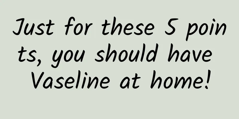Just for these 5 points, you should have Vaseline at home!