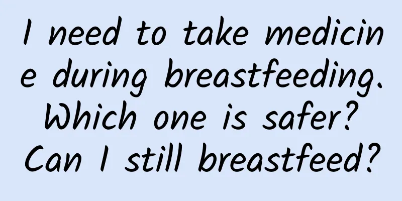 I need to take medicine during breastfeeding. Which one is safer? Can I still breastfeed?
