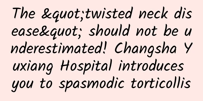 The "twisted neck disease" should not be underestimated! Changsha Yuxiang Hospital introduces you to spasmodic torticollis