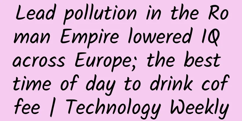 Lead pollution in the Roman Empire lowered IQ across Europe; the best time of day to drink coffee | Technology Weekly