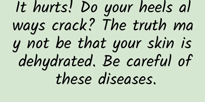 It hurts! Do your heels always crack? The truth may not be that your skin is dehydrated. Be careful of these diseases.