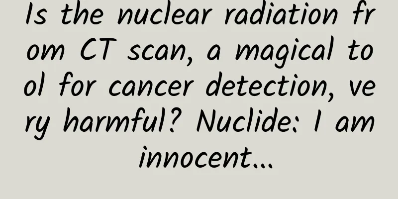 Is the nuclear radiation from CT scan, a magical tool for cancer detection, very harmful? Nuclide: I am innocent...