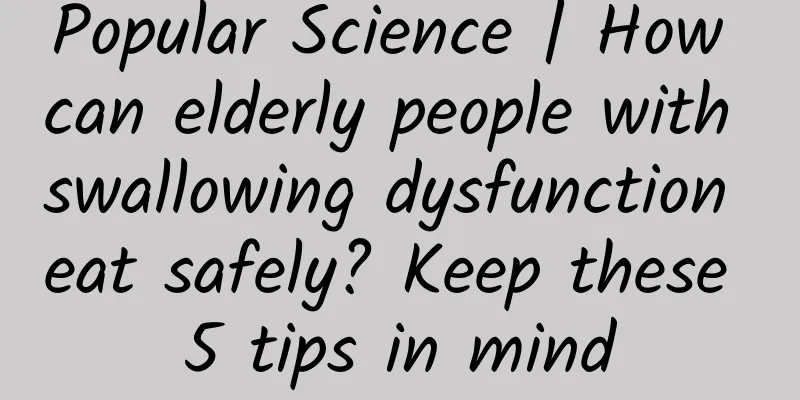 Popular Science | How can elderly people with swallowing dysfunction eat safely? Keep these 5 tips in mind