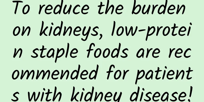 To reduce the burden on kidneys, low-protein staple foods are recommended for patients with kidney disease!