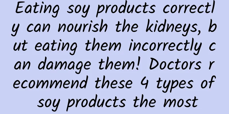 Eating soy products correctly can nourish the kidneys, but eating them incorrectly can damage them! Doctors recommend these 4 types of soy products the most