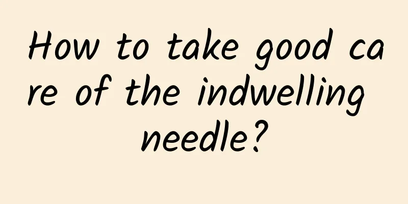 How to take good care of the indwelling needle?