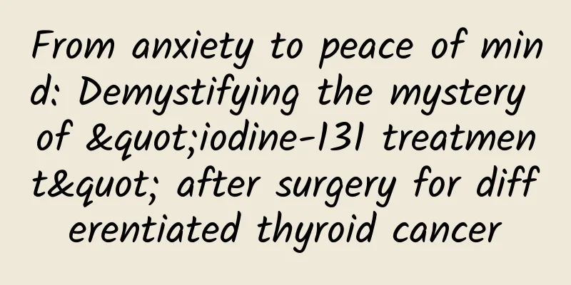 From anxiety to peace of mind: Demystifying the mystery of "iodine-131 treatment" after surgery for differentiated thyroid cancer