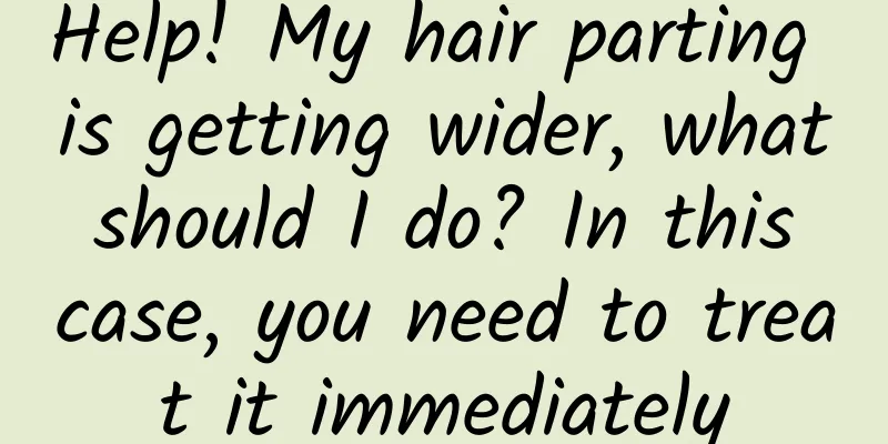 Help! My hair parting is getting wider, what should I do? In this case, you need to treat it immediately