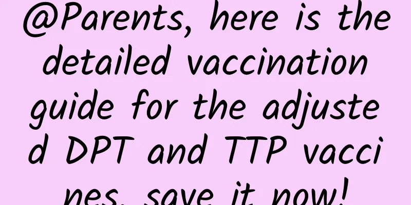 @Parents, here is the detailed vaccination guide for the adjusted DPT and TTP vaccines, save it now!
