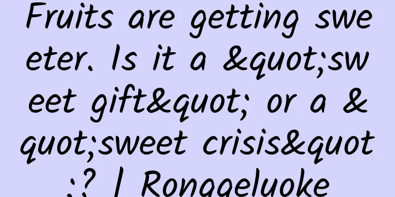 Fruits are getting sweeter. Is it a "sweet gift" or a "sweet crisis"? | Ronggeluoke
