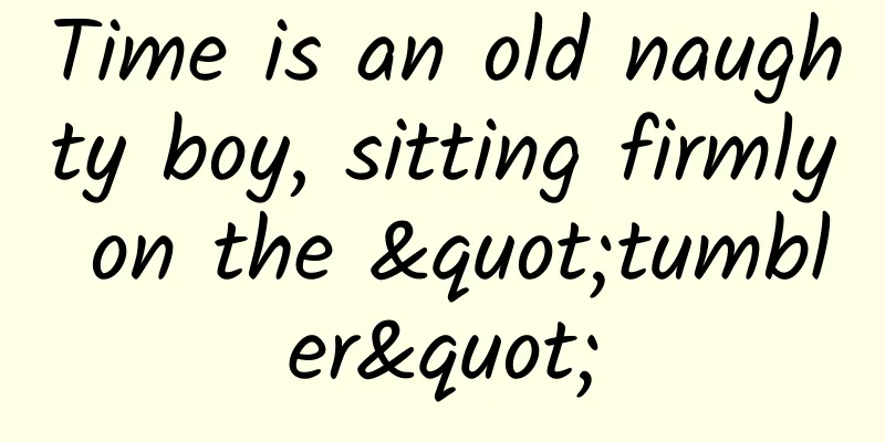 Time is an old naughty boy, sitting firmly on the "tumbler"