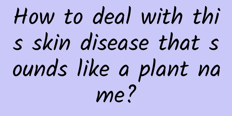 How to deal with this skin disease that sounds like a plant name?