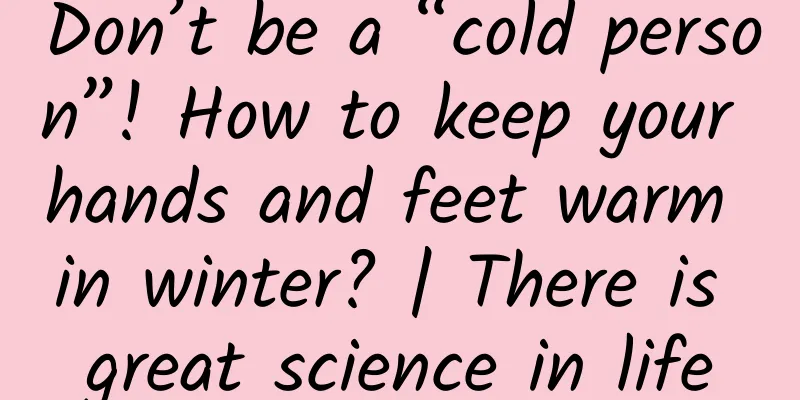 Don’t be a “cold person”! How to keep your hands and feet warm in winter? | There is great science in life