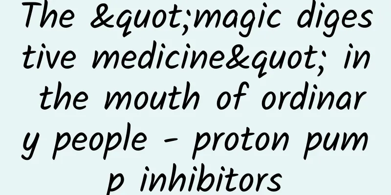 The "magic digestive medicine" in the mouth of ordinary people - proton pump inhibitors