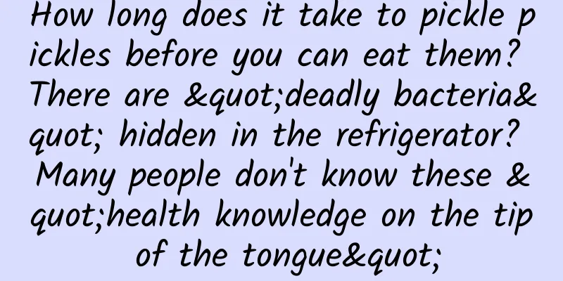 How long does it take to pickle pickles before you can eat them? There are "deadly bacteria" hidden in the refrigerator? Many people don't know these "health knowledge on the tip of the tongue"