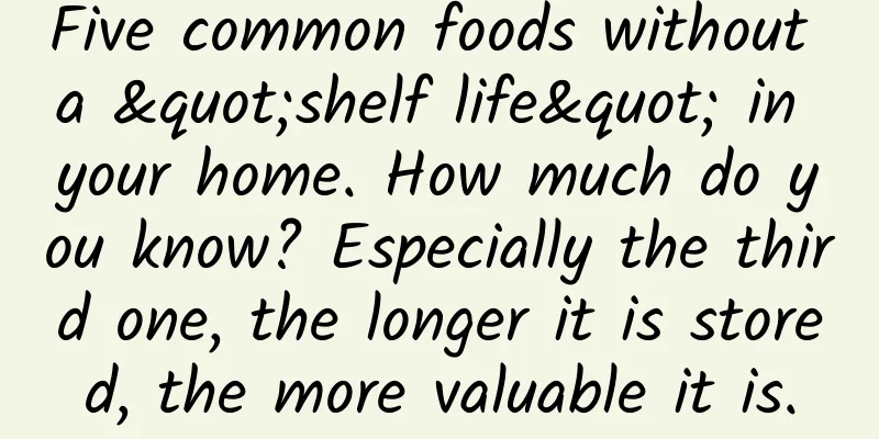 Five common foods without a "shelf life" in your home. How much do you know? Especially the third one, the longer it is stored, the more valuable it is.