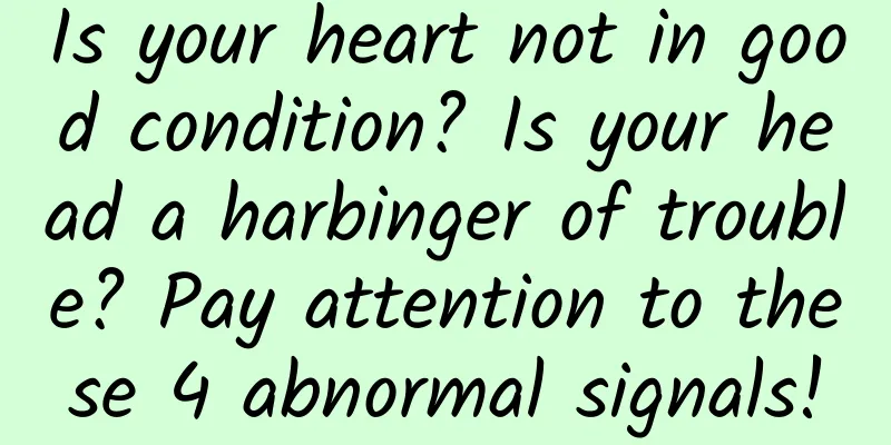 Is your heart not in good condition? Is your head a harbinger of trouble? Pay attention to these 4 abnormal signals!
