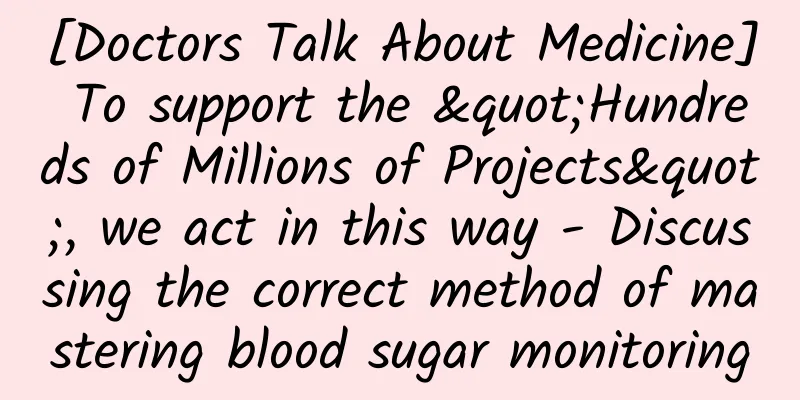 [Doctors Talk About Medicine] To support the "Hundreds of Millions of Projects", we act in this way - Discussing the correct method of mastering blood sugar monitoring