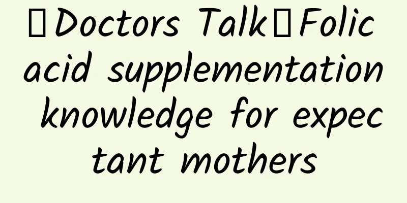 【Doctors Talk】Folic acid supplementation knowledge for expectant mothers