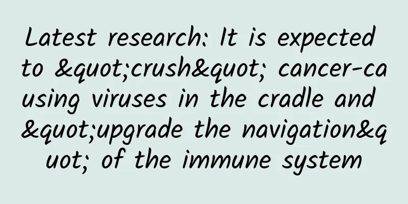 Latest research: It is expected to "crush" cancer-causing viruses in the cradle and "upgrade the navigation" of the immune system