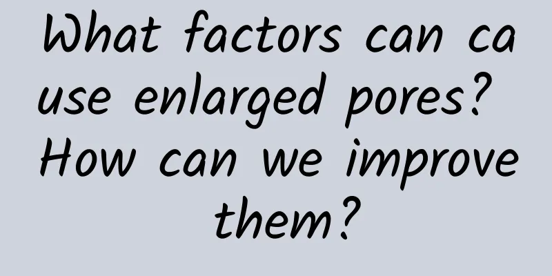 What factors can cause enlarged pores? How can we improve them?