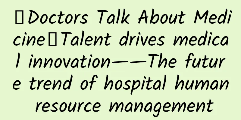【Doctors Talk About Medicine】Talent drives medical innovation——The future trend of hospital human resource management