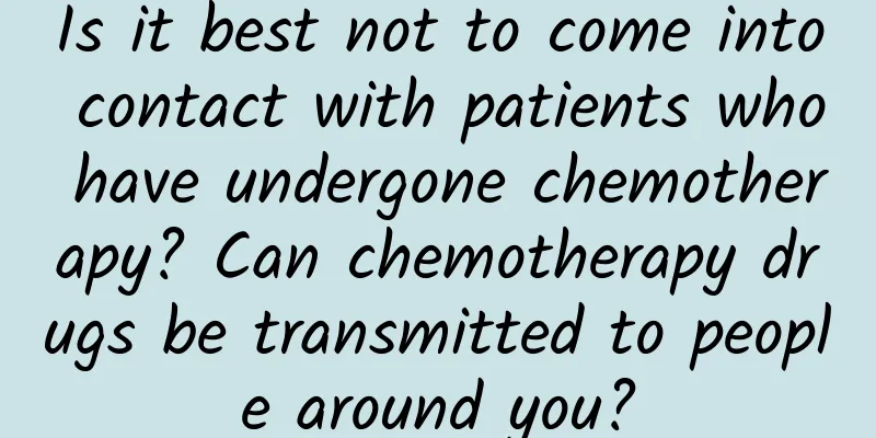 Is it best not to come into contact with patients who have undergone chemotherapy? Can chemotherapy drugs be transmitted to people around you?