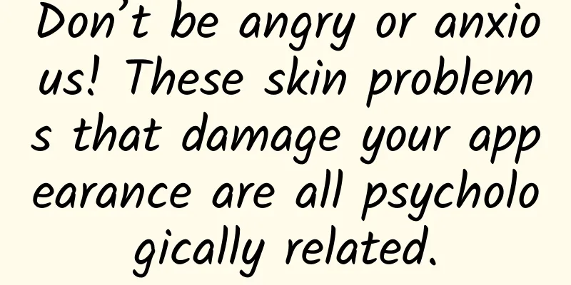 Don’t be angry or anxious! These skin problems that damage your appearance are all psychologically related.