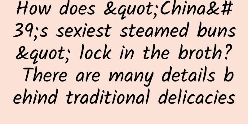 How does "China's sexiest steamed buns" lock in the broth? There are many details behind traditional delicacies