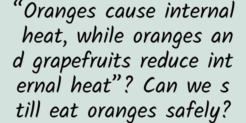 “Oranges cause internal heat, while oranges and grapefruits reduce internal heat”? Can we still eat oranges safely?