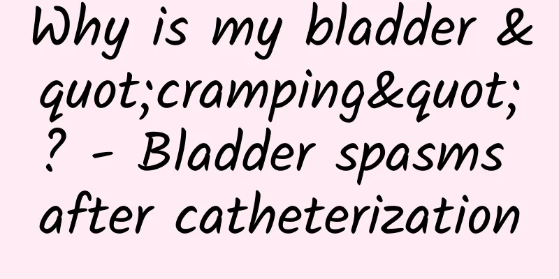 Why is my bladder "cramping"? - Bladder spasms after catheterization