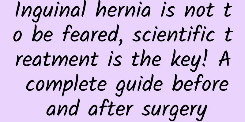 Inguinal hernia is not to be feared, scientific treatment is the key! A complete guide before and after surgery