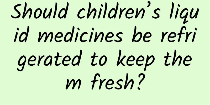 Should children’s liquid medicines be refrigerated to keep them fresh?