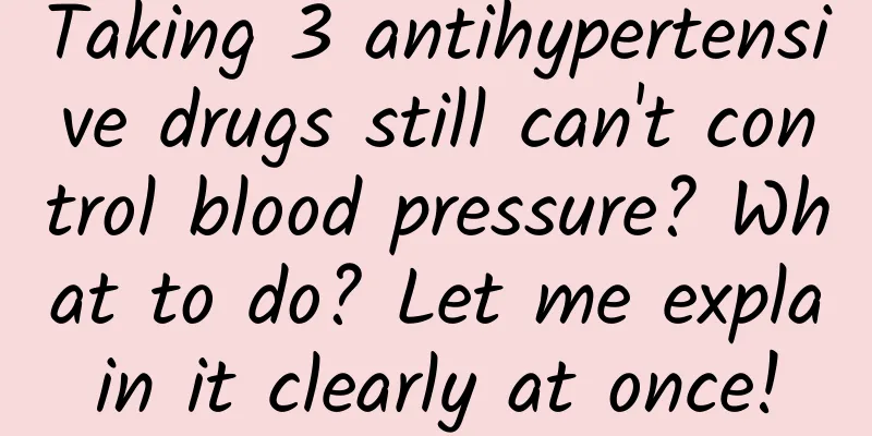 Taking 3 antihypertensive drugs still can't control blood pressure? What to do? Let me explain it clearly at once!