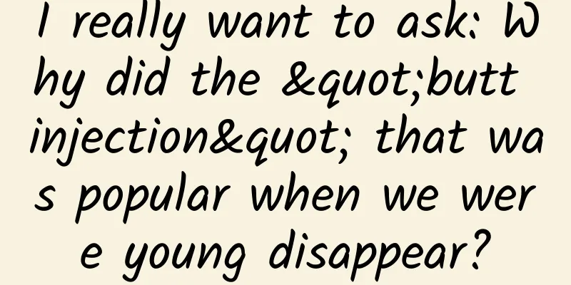 I really want to ask: Why did the "butt injection" that was popular when we were young disappear?